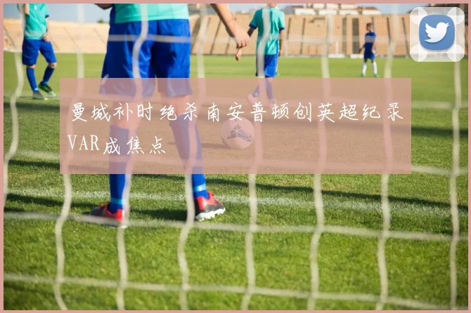 曼城补时绝杀南安普顿创英超纪录VAR成焦点