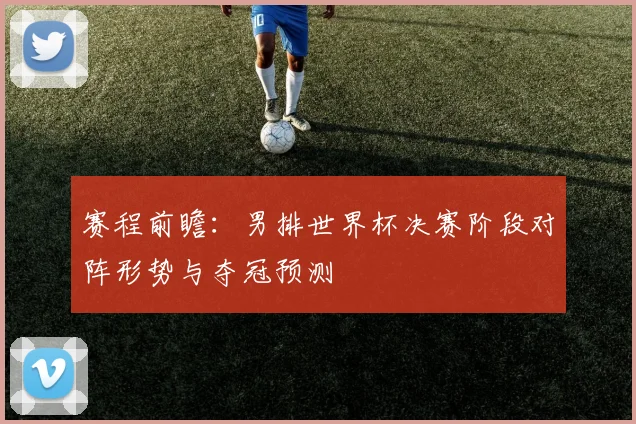 赛程前瞻：男排世界杯决赛阶段对阵形势与夺冠预测
