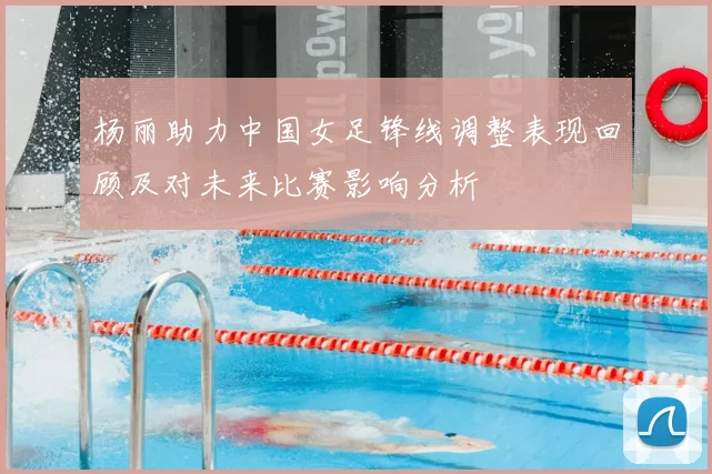 杨丽助力中国女足锋线调整表现回顾及对未来比赛影响分析