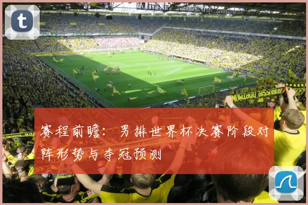 赛程前瞻：男排世界杯决赛阶段对阵形势与夺冠预测