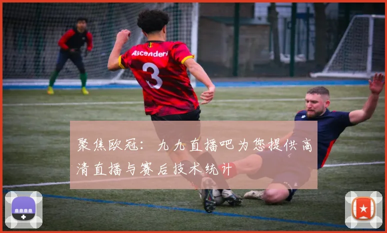 聚焦欧冠:九九直播吧为您提供高清直播与赛后技术统计