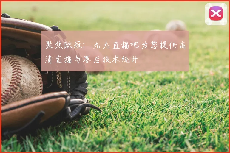 聚焦欧冠:九九直播吧为您提供高清直播与赛后技术统计