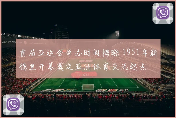 首届亚运会举办时间揭晓 1951年新德里开幕奠定亚洲体育交流起点