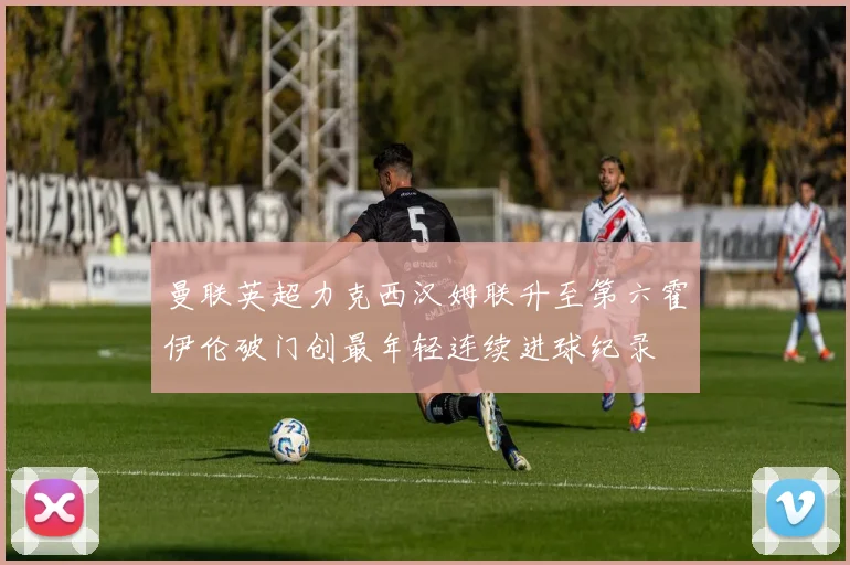 曼联英超力克西汉姆联升至第六霍伊伦破门创最年轻连续进球纪录