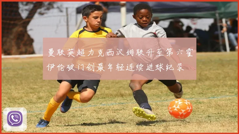 曼联英超力克西汉姆联升至第六霍伊伦破门创最年轻连续进球纪录