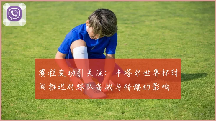 赛程变动引关注：卡塔尔世界杯时间推迟对球队备战与转播的影响